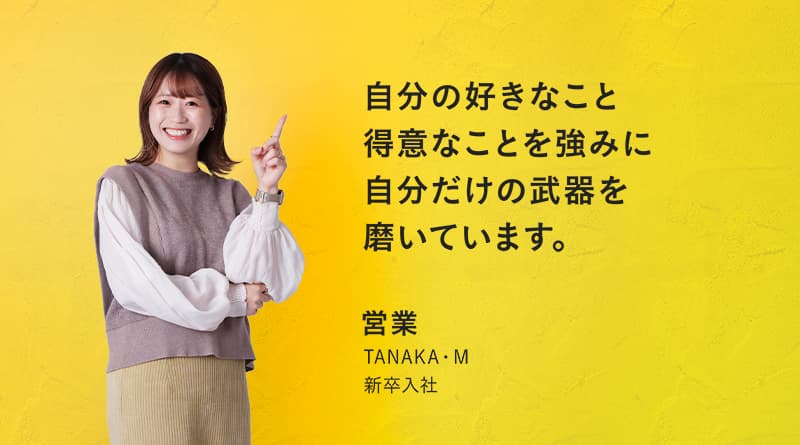 「自分の好きなこと得意なことを強みに自分だけの武器を磨いています。」TANAKA・M 新卒入社